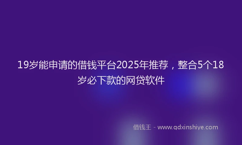 19岁能申请的借钱平台2025年推荐，整合5个18岁必下款的网贷软件