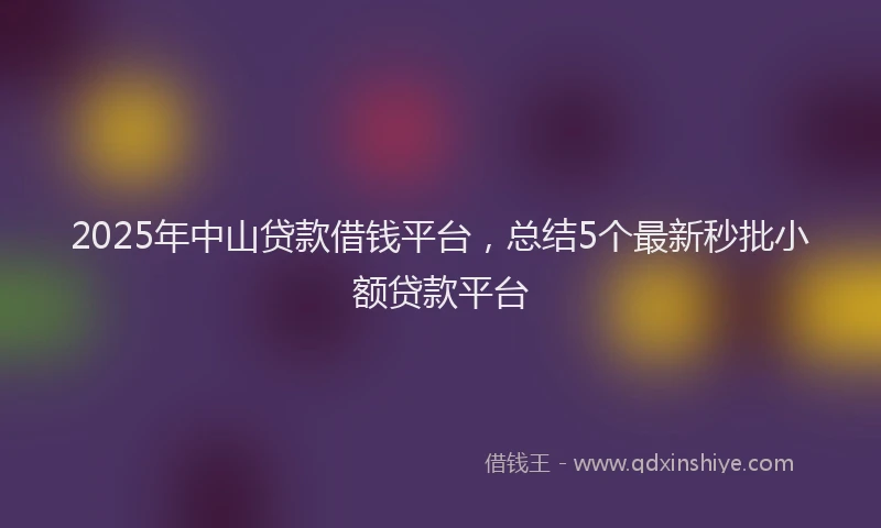 2025年中山贷款借钱平台，总结5个最新秒批小额贷款平台