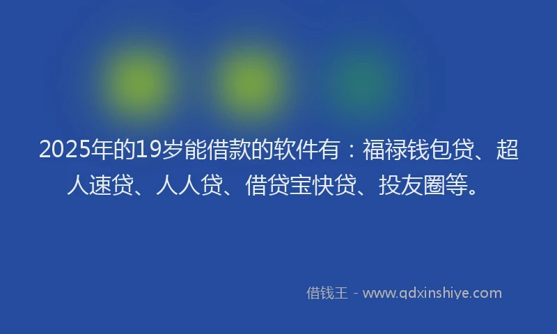2025年的19岁能借款的软件有：福禄钱包贷、超人速贷、人人贷、借贷宝快贷、投友圈等。