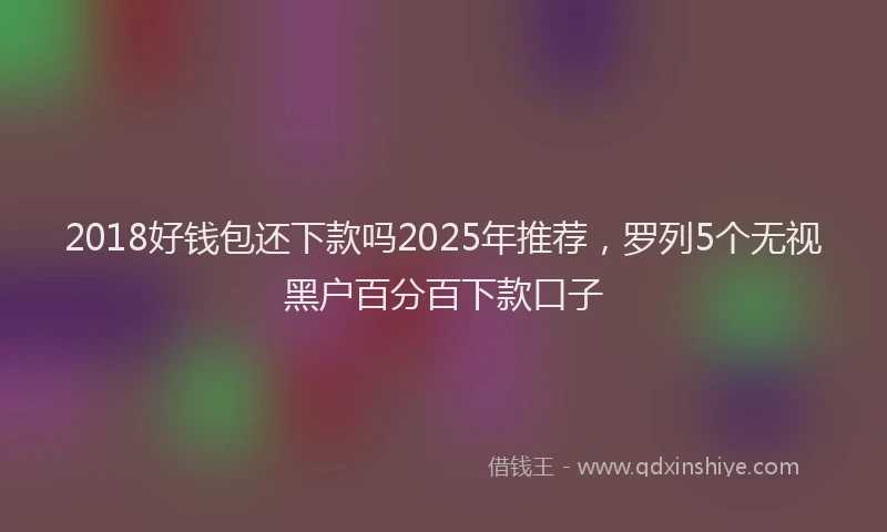 2018好钱包还下款吗2025年推荐，罗列5个无视黑户百分百下款口子