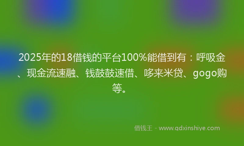 2025年的18借钱的平台100%能借到有：呼吸金、现金流速融、钱鼓鼓速借、哆来米贷、gogo购等。