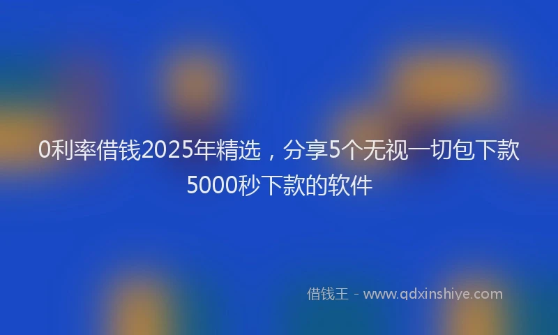 0利率借钱2025年精选，分享5个无视一切包下款5000秒下款的软件