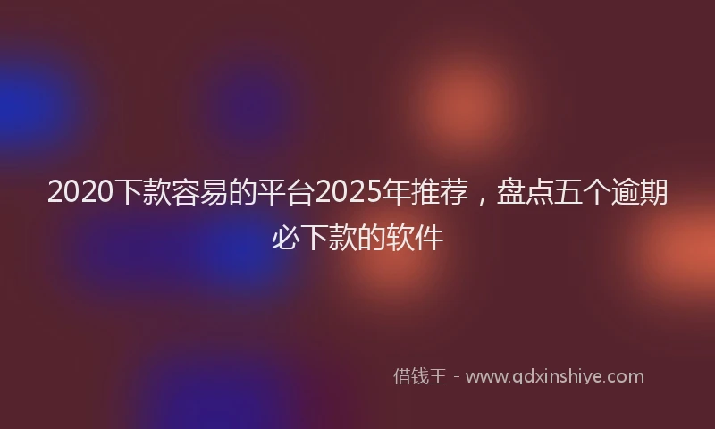 2020下款容易的平台2025年推荐，盘点五个逾期必下款的软件