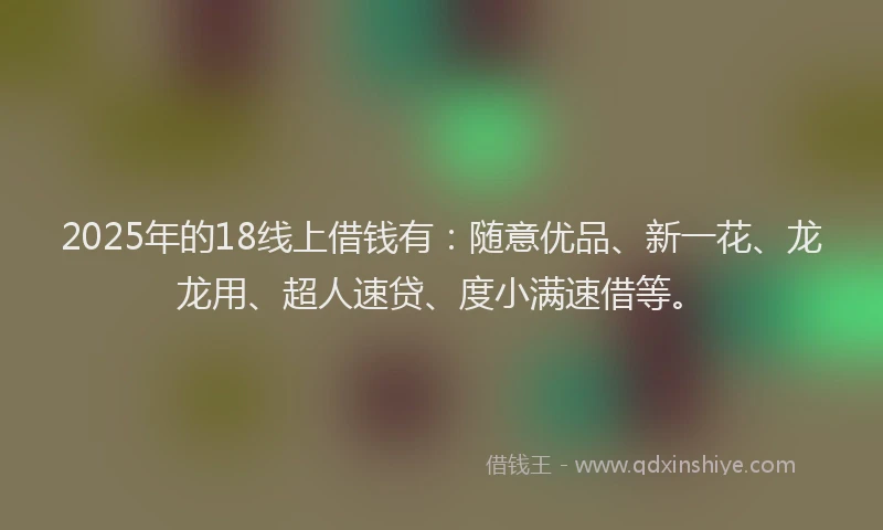 2025年的18线上借钱有：随意优品、新一花、龙龙用、超人速贷、度小满速借等。
