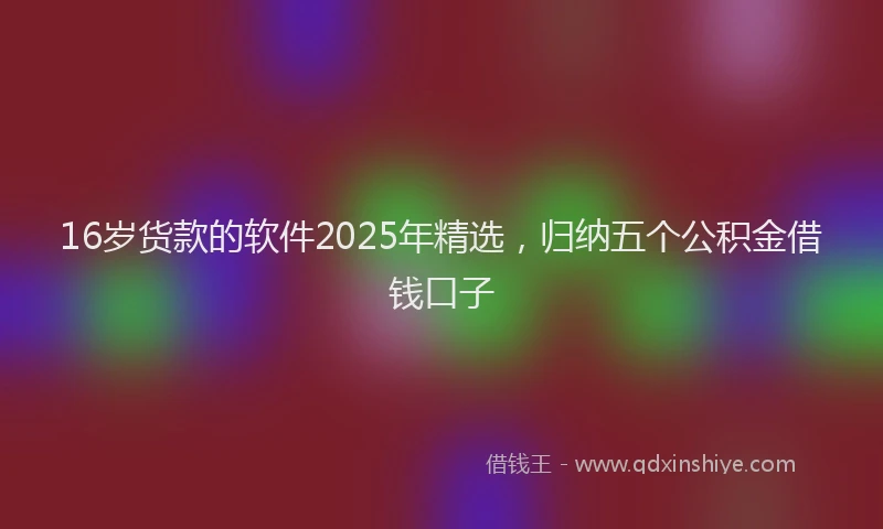 16岁货款的软件2025年精选，归纳五个公积金借钱口子