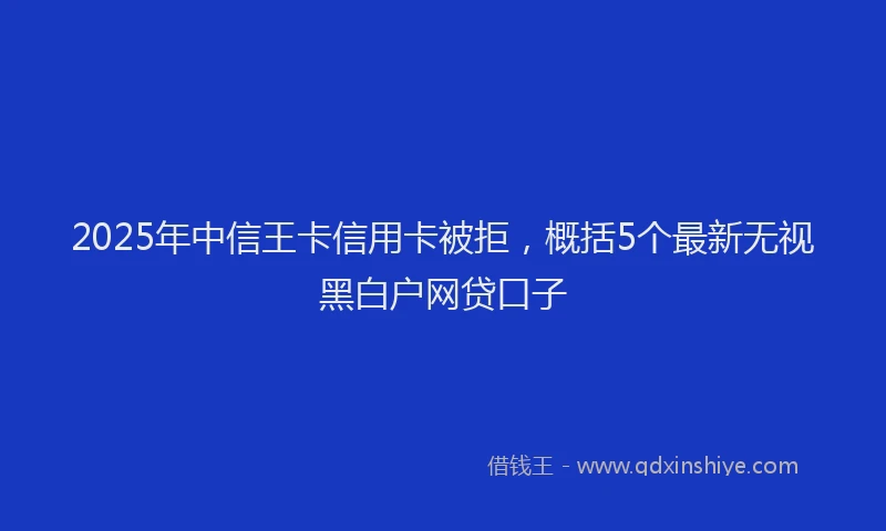 2025年中信王卡信用卡被拒，概括5个最新无视黑白户网贷口子