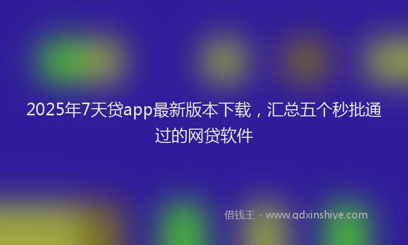2025年7天贷app最新版本下载，汇总五个秒批通过的网贷软件