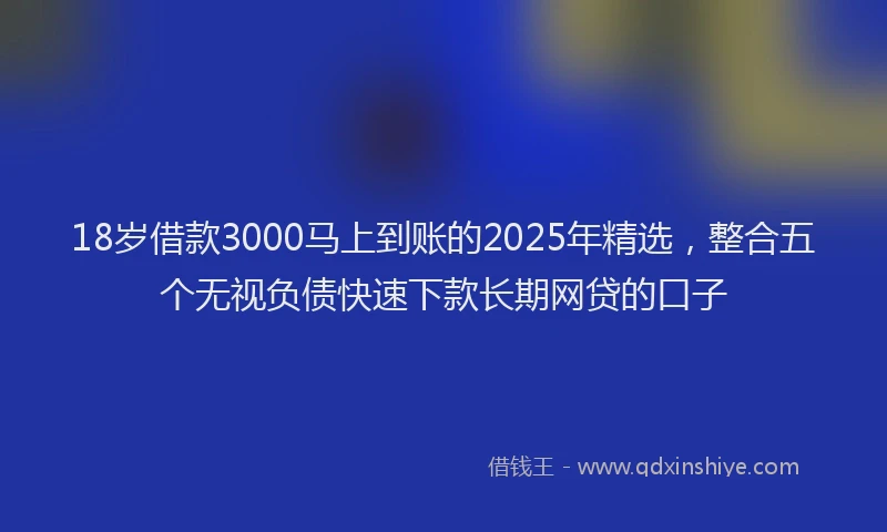 18岁借款3000马上到账的2025年精选，整合五个无视负债快速下款长期网贷的口子
