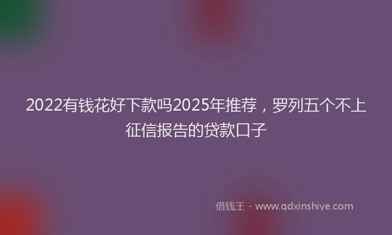 2022有钱花好下款吗2025年推荐，罗列五个不上征信报告的贷款口子