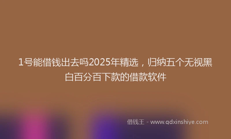 1号能借钱出去吗2025年精选，归纳五个无视黑白百分百下款的借款软件