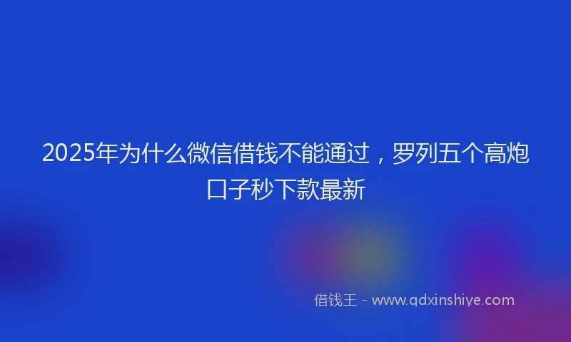 2025年为什么微信借钱不能通过，罗列五个高炮口子秒下款最新