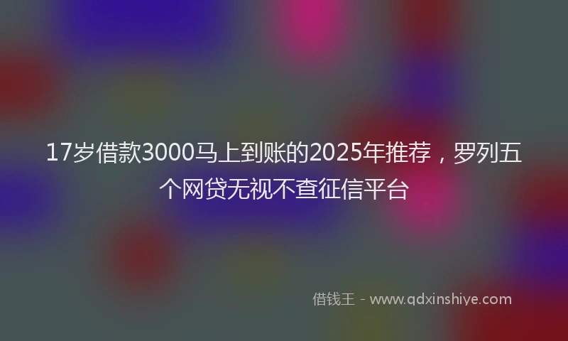 17岁借款3000马上到账的2025年推荐，罗列五个网贷无视不查征信平台
