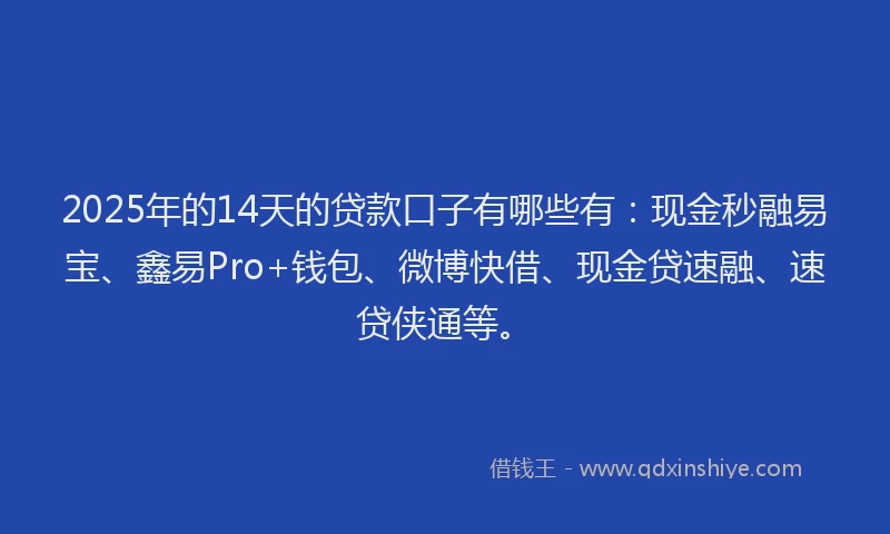 2025年的14天的贷款口子有哪些有：现金秒融易宝、鑫易Pro+钱包、微博快借、现金贷速融、速贷侠通等。