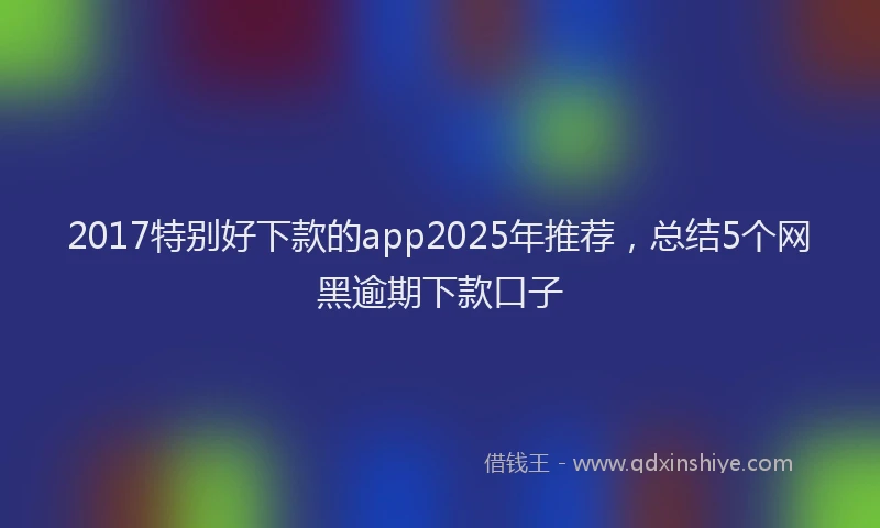 2017特别好下款的app2025年推荐，总结5个网黑逾期下款口子