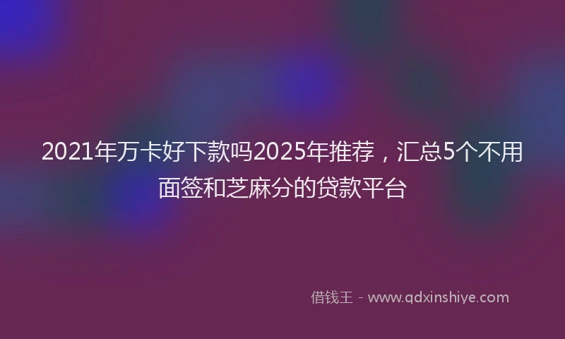 2021年万卡好下款吗2025年推荐，汇总5个不用面签和芝麻分的贷款平台