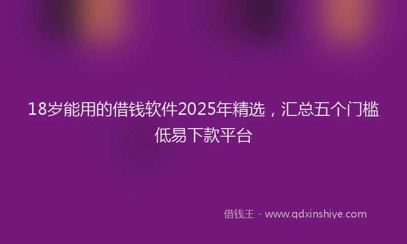 18岁能用的借钱软件2025年精选，汇总五个门槛低易下款平台