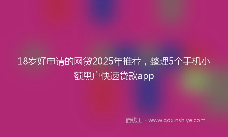 18岁好申请的网贷2025年推荐，整理5个手机小额黑户快速贷款app