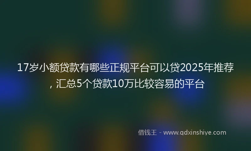 17岁小额贷款有哪些正规平台可以贷2025年推荐，汇总5个贷款10万比较容易的平台