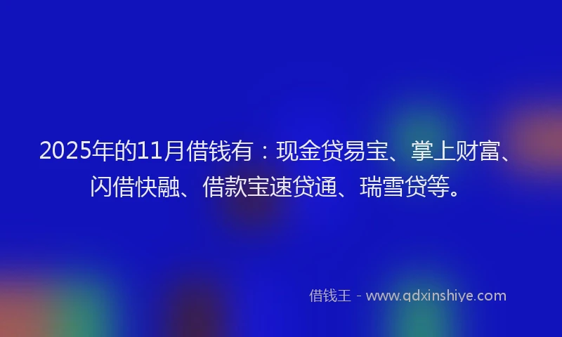 2025年的11月借钱有：现金贷易宝、掌上财富、闪借快融、借款宝速贷通、瑞雪贷等。