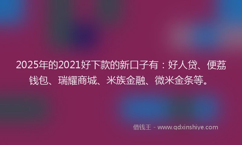 2025年的2021好下款的新口子有：好人贷、便荔钱包、瑞耀商城、米族金融、微米金条等。