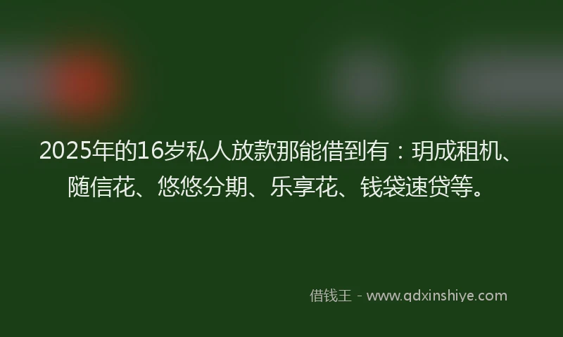2025年的16岁私人放款那能借到有：玥成租机、随信花、悠悠分期、乐享花、钱袋速贷等。