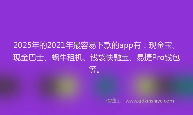 2025年的2021年最容易下款的app有：现金宝、现金巴士、蜗牛租机、钱袋快融宝、易捷Pro钱包等。