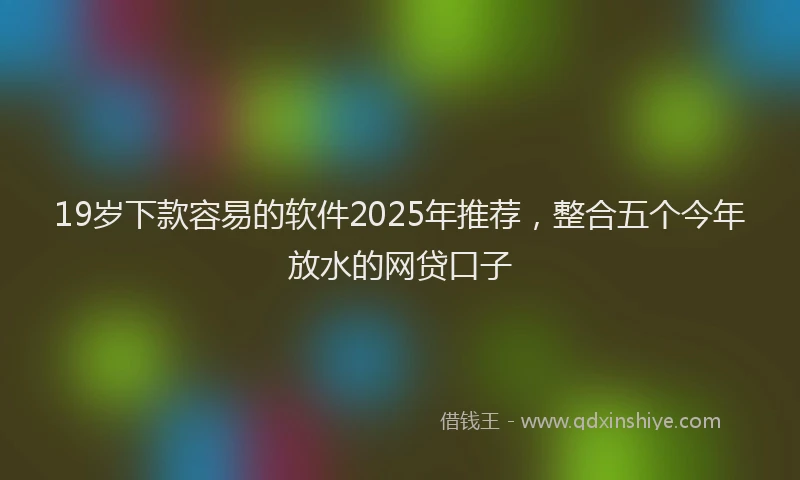 19岁下款容易的软件2025年推荐，整合五个今年放水的网贷口子