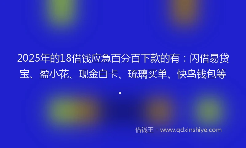2025年的18借钱应急百分百下款的有：闪借易贷宝、盈小花、现金白卡、琉璃买单、快鸟钱包等。