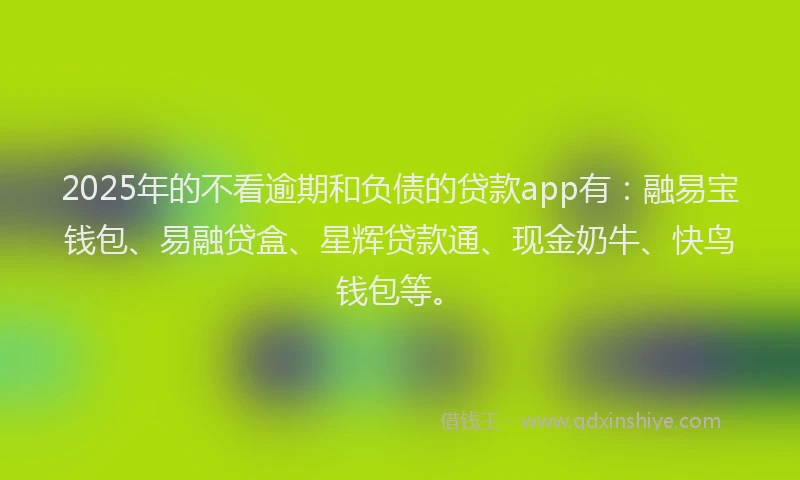 2025年的不看逾期和负债的贷款app有：融易宝钱包、易融贷盒、星辉贷款通、现金奶牛、快鸟钱包等。
