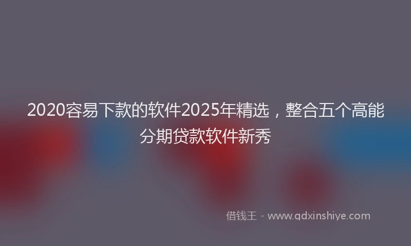 2020容易下款的软件2025年精选，整合五个高能分期贷款软件新秀