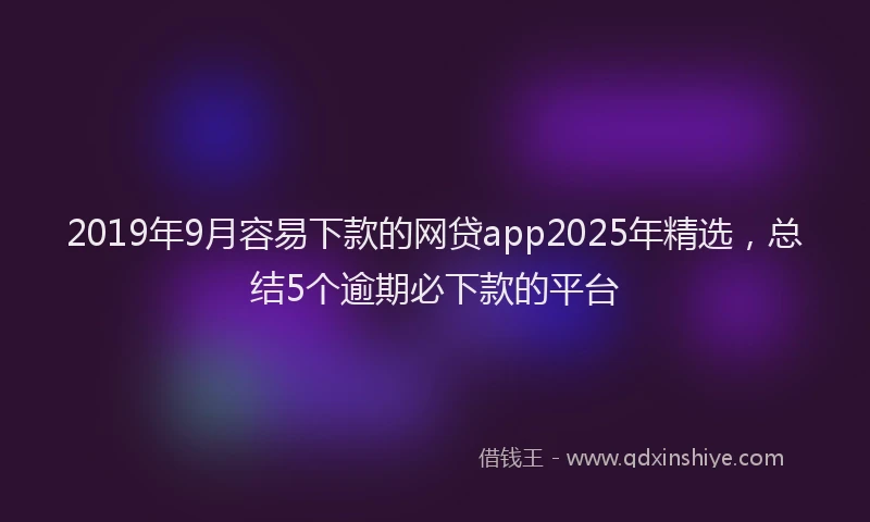 2019年9月容易下款的网贷app2025年精选，总结5个逾期必下款的平台