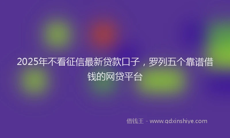 2025年不看征信最新贷款口子，罗列五个靠谱借钱的网贷平台