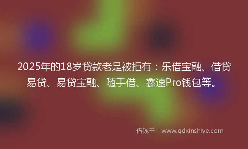 2025年的18岁贷款老是被拒有：乐借宝融、借贷易贷、易贷宝融、随手借、鑫速Pro钱包等。