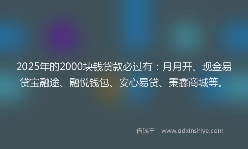 2025年的2000块钱贷款必过有：月月开、现金易贷宝融途、融悦钱包、安心易贷、秉鑫商城等。