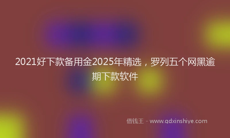 2021好下款备用金2025年精选，罗列五个网黑逾期下款软件