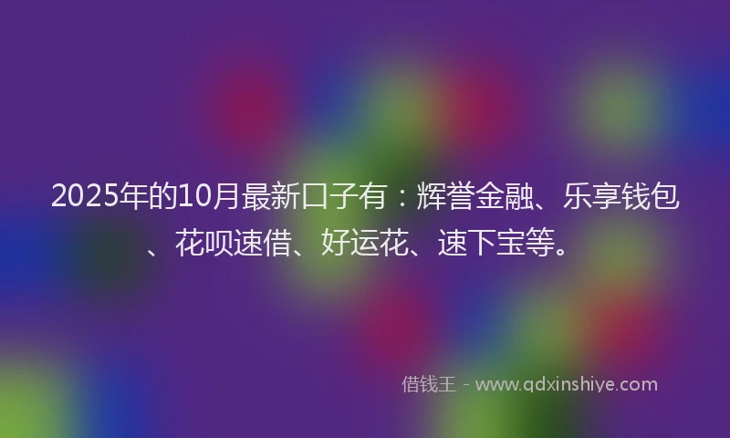 2025年的10月最新口子有：辉誉金融、乐享钱包、花呗速借、好运花、速下宝等。