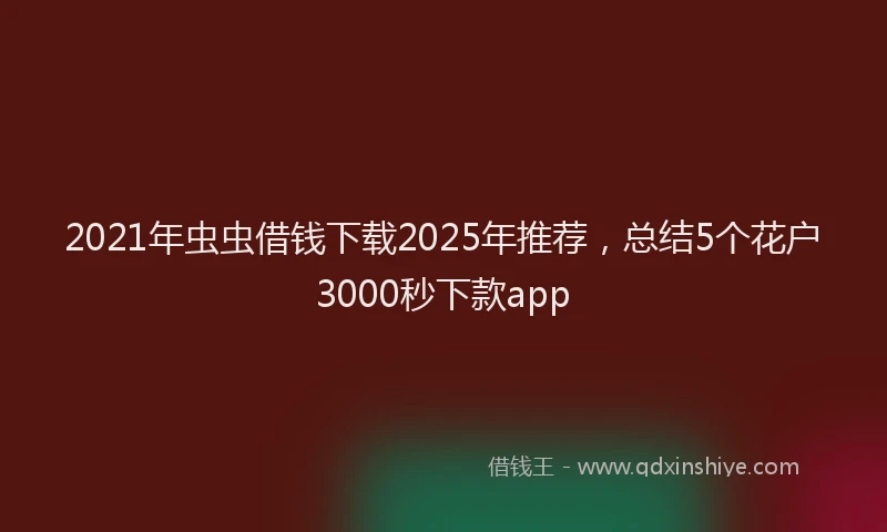 2021年虫虫借钱下载2025年推荐，总结5个花户3000秒下款app