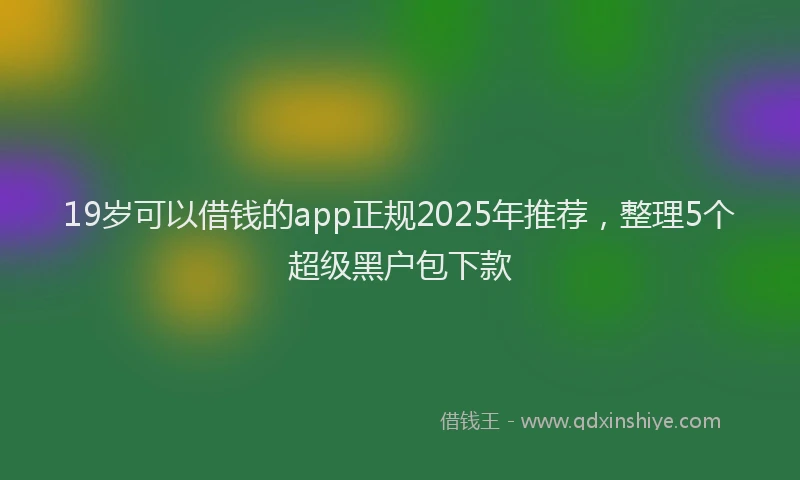 19岁可以借钱的app正规2025年推荐，整理5个超级黑户包下款