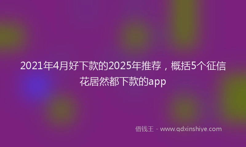 2021年4月好下款的2025年推荐，概括5个征信花居然都下款的app