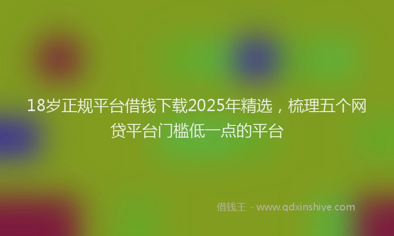 18岁正规平台借钱下载2025年精选，梳理五个网贷平台门槛低一点的平台