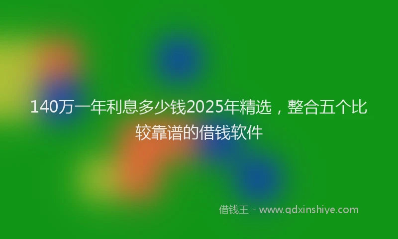140万一年利息多少钱2025年精选，整合五个比较靠谱的借钱软件
