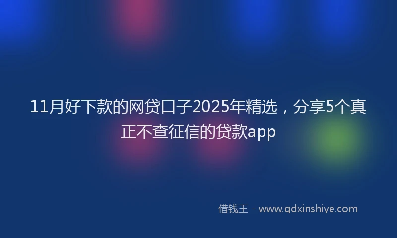 11月好下款的网贷口子2025年精选，分享5个真正不查征信的贷款app