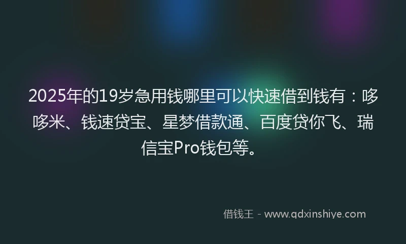 2025年的19岁急用钱哪里可以快速借到钱有：哆哆米、钱速贷宝、星梦借款通、百度贷你飞、瑞信宝Pro钱包等。
