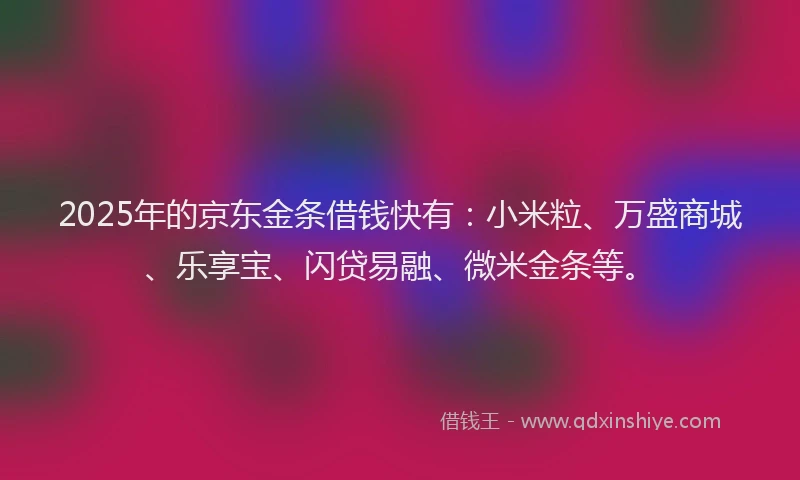 2025年的京东金条借钱快有：小米粒、万盛商城、乐享宝、闪贷易融、微米金条等。