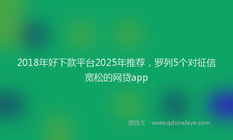 2018年好下款平台2025年推荐，罗列5个对征信宽松的网贷app