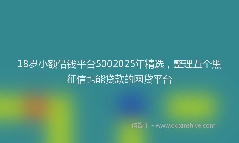 18岁小额借钱平台5002025年精选，整理五个黑征信也能贷款的网贷平台