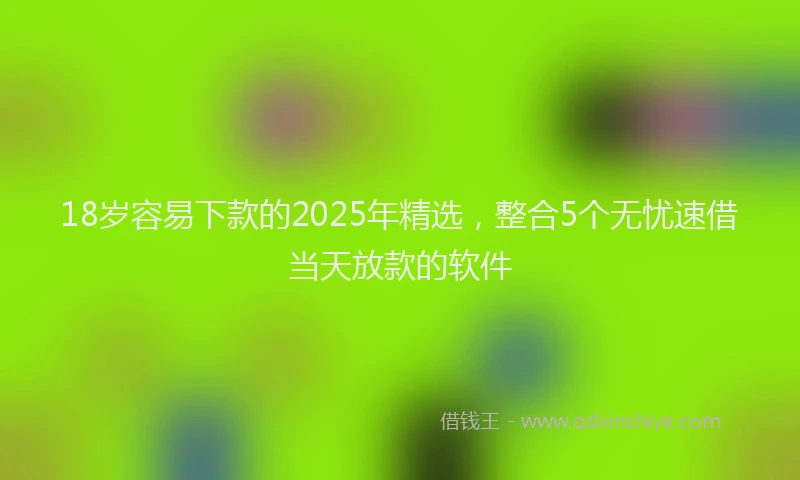 18岁容易下款的2025年精选，整合5个无忧速借当天放款的软件