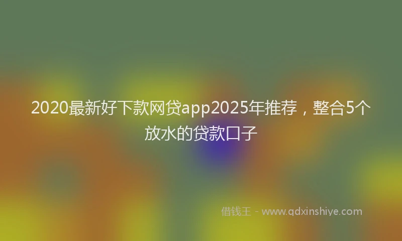 2020最新好下款网贷app2025年推荐，整合5个放水的贷款口子