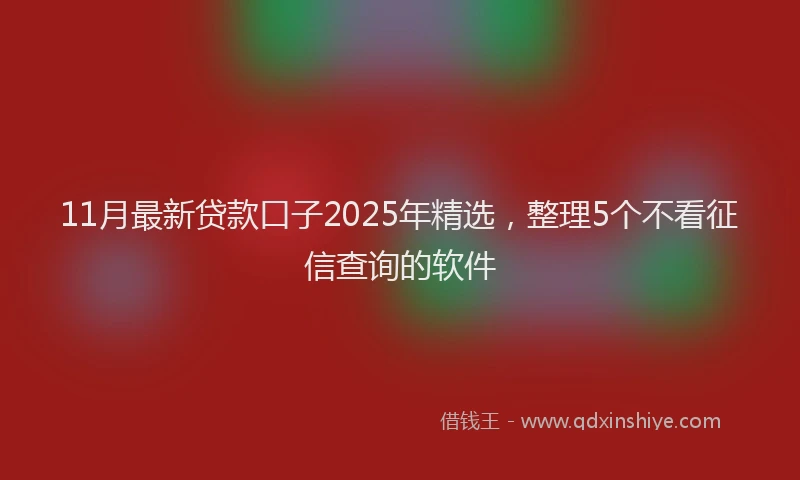 11月最新贷款口子2025年精选，整理5个不看征信查询的软件