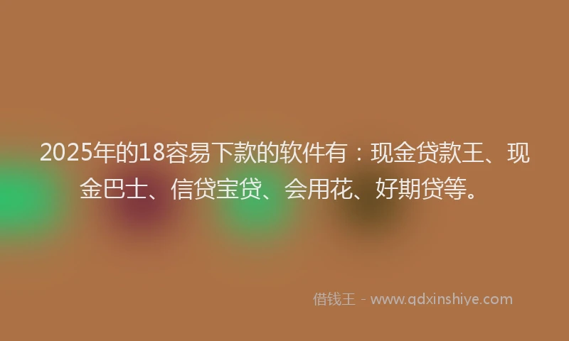2025年的18容易下款的软件有：现金贷款王、现金巴士、信贷宝贷、会用花、好期贷等。